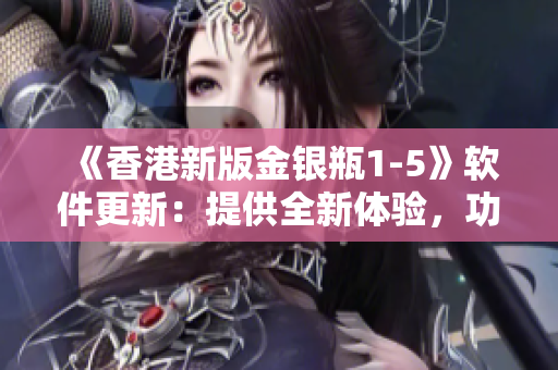 《香港新版金銀瓶1-5》軟件更新：提供全新體驗，功能更強大！