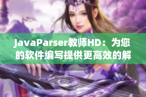 JavaParser教師HD：為您的軟件編寫提供更高效的解析工具