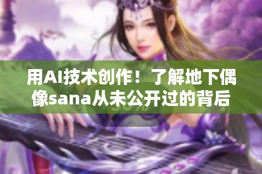 用AI技術(shù)創(chuàng)作！了解地下偶像sana從未公開過的背后故事
