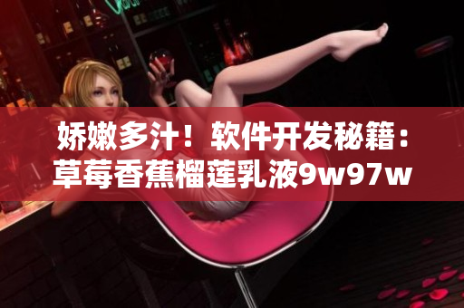 嬌嫩多汁！軟件開(kāi)發(fā)秘籍：草莓香蕉榴蓮乳液9w97w的魔法