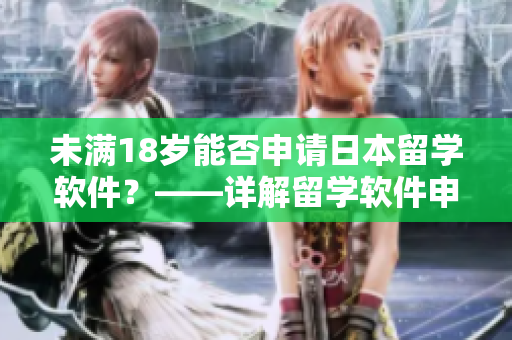 未滿18歲能否申請(qǐng)日本留學(xué)軟件？——詳解留學(xué)軟件申請(qǐng)流程及要求