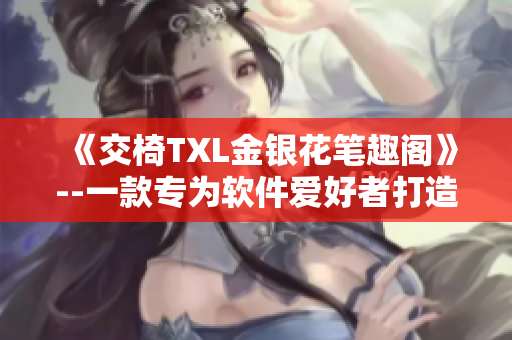 《交椅TXL金銀花筆趣閣》--一款專(zhuān)為軟件愛(ài)好者打造的閱讀神器