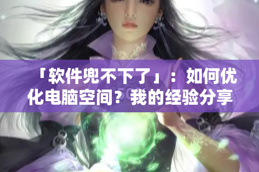 「軟件兜不下了」：如何優(yōu)化電腦空間？我的經(jīng)驗(yàn)分享