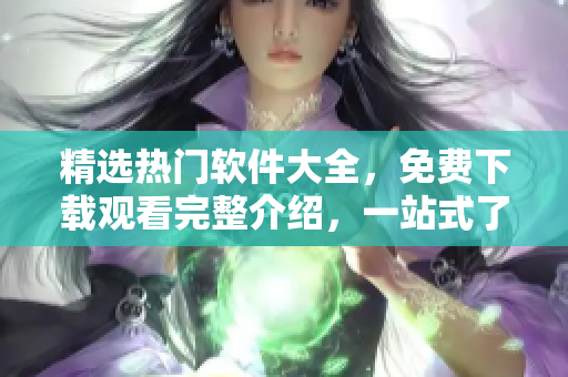 精選熱門軟件大全，免費下載觀看完整介紹，一站式了解軟件使用技巧！