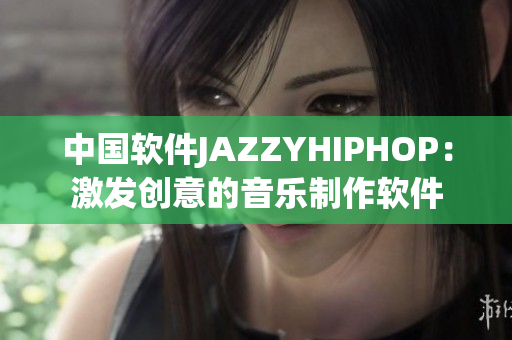 中國軟件JAZZYHIPHOP：激發(fā)創(chuàng)意的音樂制作軟件