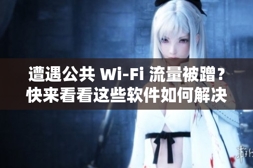 遭遇公共 Wi-Fi 流量被蹭？快來看看這些軟件如何解決！