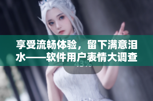 享受流暢體驗(yàn)，留下滿意淚水——軟件用戶表情大調(diào)查