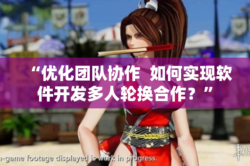 “優(yōu)化團(tuán)隊(duì)協(xié)作  如何實(shí)現(xiàn)軟件開發(fā)多人輪換合作？”