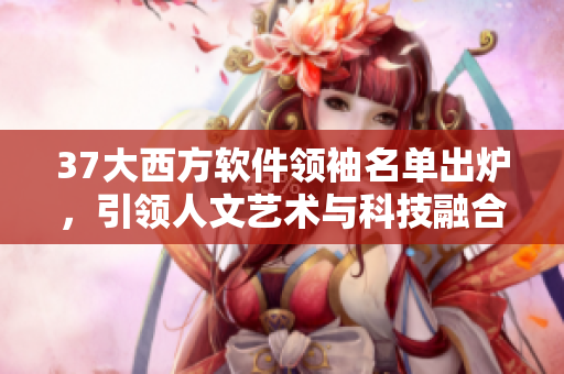 37大西方軟件領(lǐng)袖名單出爐，引領(lǐng)人文藝術(shù)與科技融合創(chuàng)新
