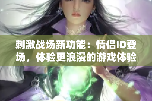 刺激戰(zhàn)場(chǎng)新功能：情侶ID登場(chǎng)，體驗(yàn)更浪漫的游戲體驗(yàn)！
