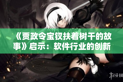 《賈政令寶釵扶著樹干的故事》啟示：軟件行業(yè)的創(chuàng)新需要扎實(shí)的技術(shù)根基