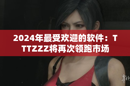 2024年最受歡迎的軟件：TTTZZZ將再次領(lǐng)跑市場