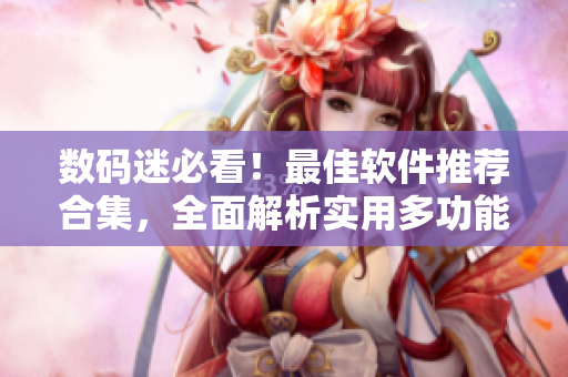 數(shù)碼迷必看！最佳軟件推薦合集，全面解析實(shí)用多功能工具