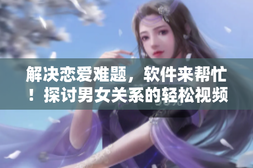 解決戀愛難題，軟件來幫忙！探討男女關(guān)系的輕松視頻素材