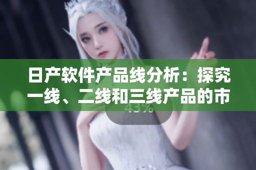日產(chǎn)軟件產(chǎn)品線分析：探究一線、二線和三線產(chǎn)品的市場(chǎng)表現(xiàn)與競(jìng)爭(zhēng)力