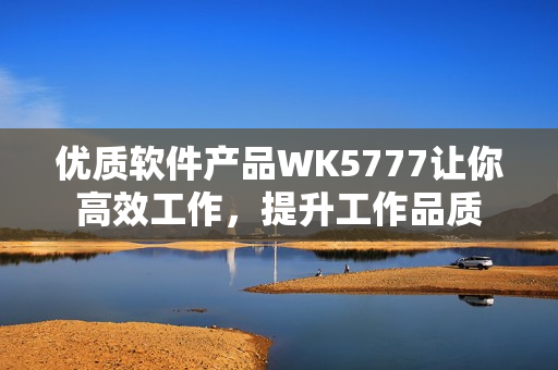 優(yōu)質(zhì)軟件產(chǎn)品WK5777讓你高效工作，提升工作品質(zhì)