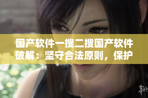 國(guó)產(chǎn)軟件一搜二搜國(guó)產(chǎn)軟件破解：堅(jiān)守合法原則，保護(hù)用戶(hù)權(quán)益