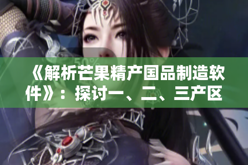 《解析芒果精產(chǎn)國品制造軟件》：探討一、二、三產(chǎn)區(qū)的生產(chǎn)區(qū)別
