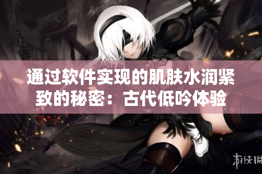 通過軟件實(shí)現(xiàn)的肌膚水潤緊致的秘密：古代低吟體驗(yàn)