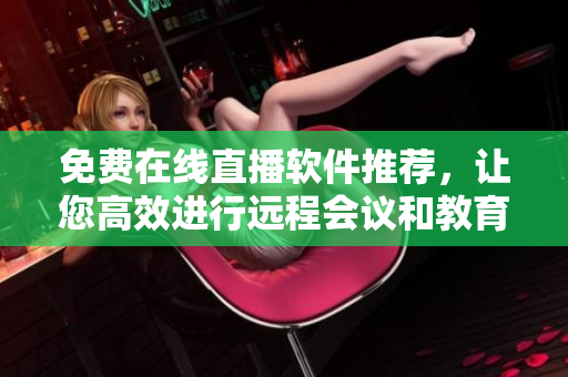 免費(fèi)在線(xiàn)直播軟件推薦，讓您高效進(jìn)行遠(yuǎn)程會(huì)議和教育！