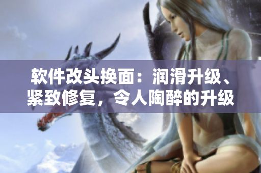軟件改頭換面：潤(rùn)滑升級(jí)、緊致修復(fù)，令人陶醉的升級(jí)版本