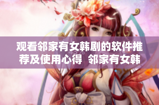 觀看鄰家有女韓劇的軟件推薦及使用心得  鄰家有女韓劇在線(xiàn)觀看