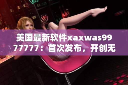 美國最新軟件xaxwas9977777：首次發(fā)布，開創(chuàng)無限創(chuàng)意可能