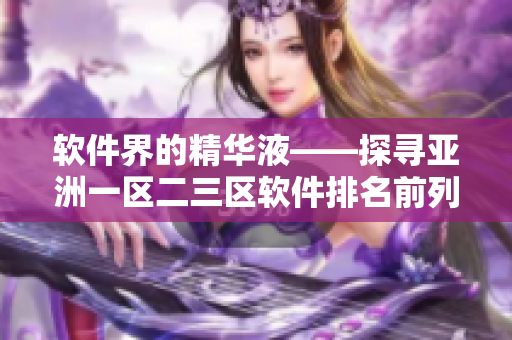 軟件界的精華液——探尋亞洲一區(qū)二三區(qū)軟件排名前列的軟件