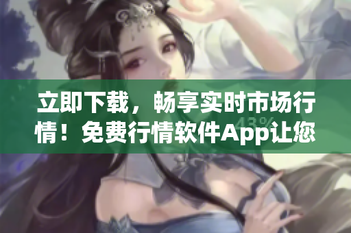 立即下載，暢享實(shí)時市場行情！免費(fèi)行情軟件App讓您把握投資先機(jī)