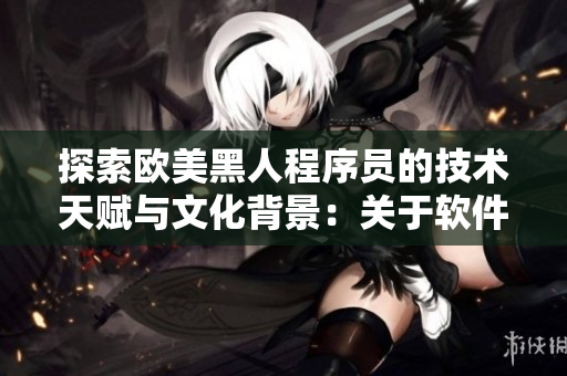 探索歐美黑人程序員的技術天賦與文化背景：關于軟件的性格體驗