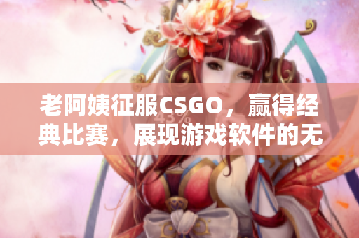 老阿姨征服CSGO，贏得經(jīng)典比賽，展現(xiàn)游戲軟件的無限魅力