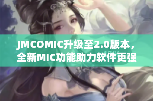 JMCOMIC升級至2.0版本，全新MIC功能助力軟件更強(qiáng)大