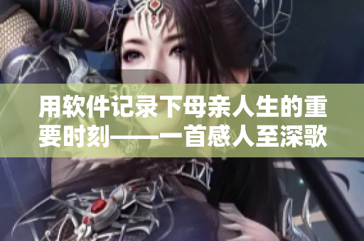 用軟件記錄下母親人生的重要時刻——一首感人至深歌曲的故事