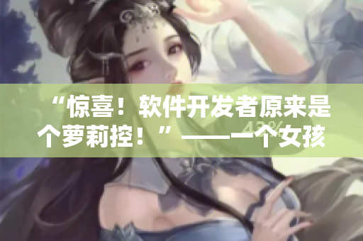 “驚喜！軟件開發(fā)者原來是個蘿莉控！”——一個女孩的軟件夢