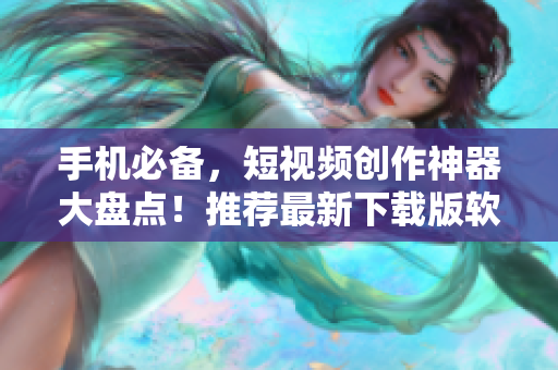 手機必備，短視頻創(chuàng)作神器大盤點！推薦最新下載版軟件一覽。