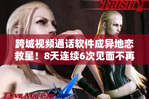 跨城視頻通話軟件成異地戀救星！8天連續(xù)6次見面不再是問題！