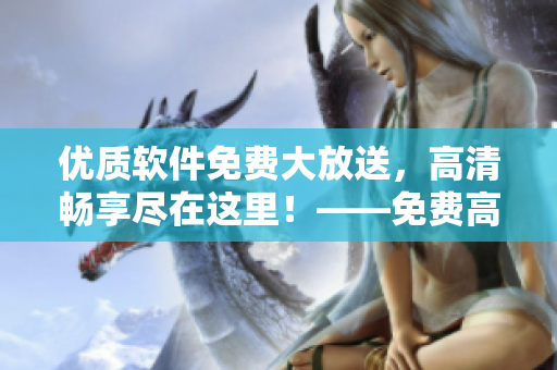 優(yōu)質(zhì)軟件免費(fèi)大放送，高清暢享盡在這里！——免費(fèi)高清軟件大合集