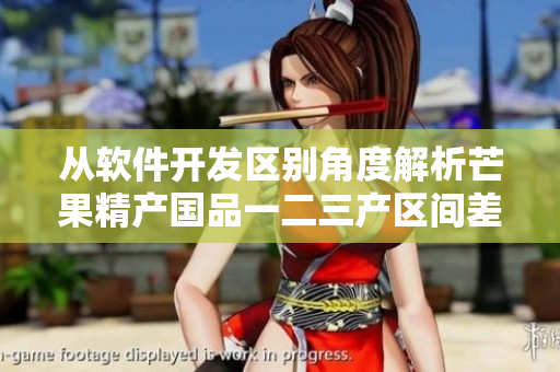 從軟件開發(fā)區(qū)別角度解析芒果精產(chǎn)國品一二三產(chǎn)區(qū)間差異