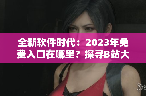 全新軟件時代：2023年免費入口在哪里？探尋B站大全