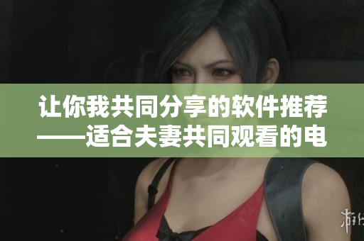 讓你我共同分享的軟件推薦——適合夫妻共同觀看的電視劇推薦
