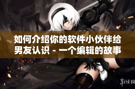 如何介紹你的軟件小伙伴給男友認(rèn)識(shí) - 一個(gè)編輯的故事