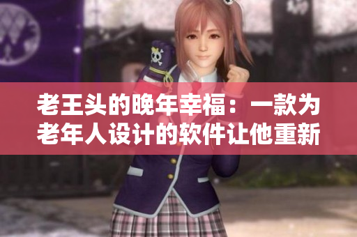 老王頭的晚年幸福：一款為老年人設(shè)計的軟件讓他重新享受生活