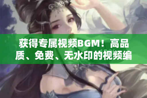 獲得專屬視頻BGM！高品質(zhì)、免費(fèi)、無水印的視頻編輯軟件必備素材