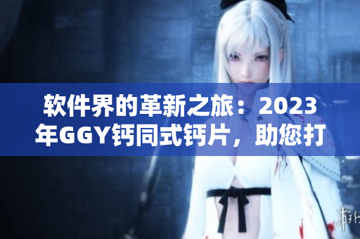 軟件界的革新之旅：2023年GGY鈣同式鈣片，助您打造更穩(wěn)健的程序