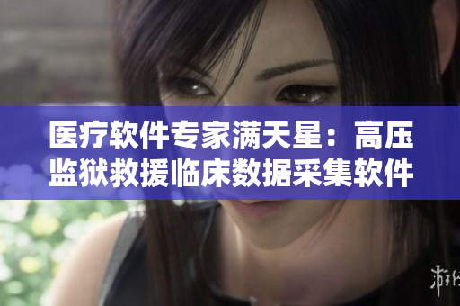 醫(yī)療軟件專家滿天星：高壓監(jiān)獄救援臨床數(shù)據(jù)采集軟件全面升級