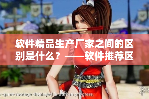 軟件精品生產(chǎn)廠家之間的區(qū)別是什么？——軟件推薦區(qū)別解析