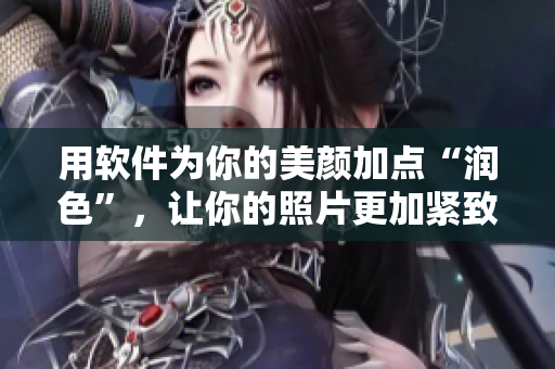 用軟件為你的美顏加點(diǎn)“潤色”，讓你的照片更加緊致有活力！