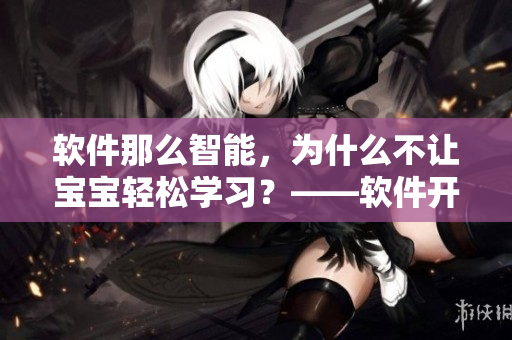 軟件那么智能，為什么不讓寶寶輕松學(xué)習(xí)？——軟件開發(fā)者該關(guān)注的新市場(chǎng)。