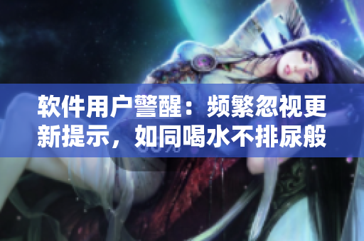 軟件用戶警醒：頻繁忽視更新提示，如同喝水不排尿般危險(xiǎn)！
