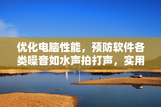 優(yōu)化電腦性能，預(yù)防軟件各類噪音如水聲拍打聲，實用技巧大揭秘